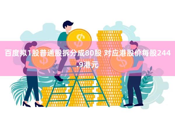 百度拟1股普通股拆分成80股 对应港股价每股244.9港元