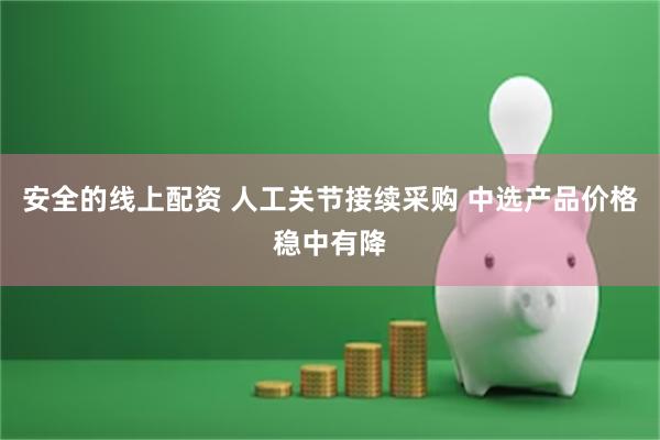 安全的线上配资 人工关节接续采购 中选产品价格稳中有降
