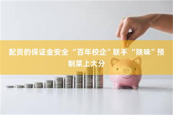 配资的保证金安全 “百年校企”联手 “陕味”预制菜上大分