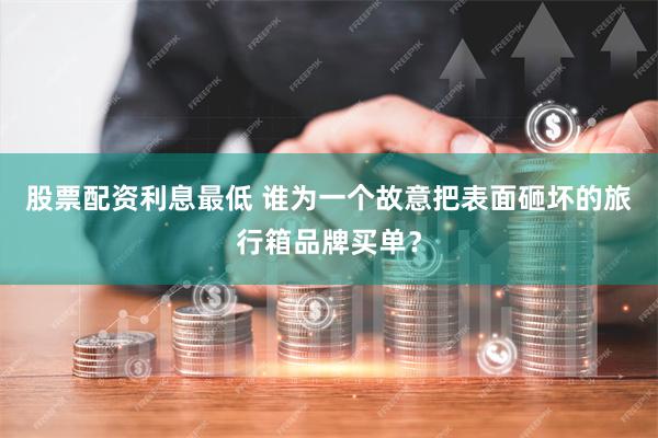 股票配资利息最低 谁为一个故意把表面砸坏的旅行箱品牌买单？