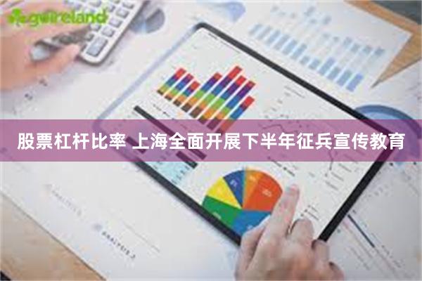 股票杠杆比率 上海全面开展下半年征兵宣传教育