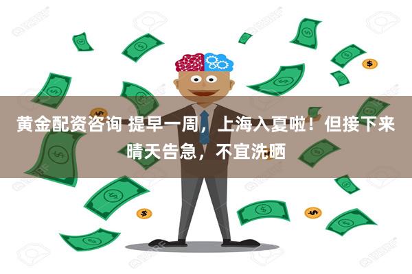 黄金配资咨询 提早一周，上海入夏啦！但接下来晴天告急，不宜洗晒