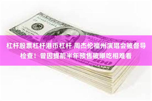 杠杆股票杠杆港币杠杆 周杰伦福州演唱会被督导检查！曾因提前半年预售被嘲吃相难看