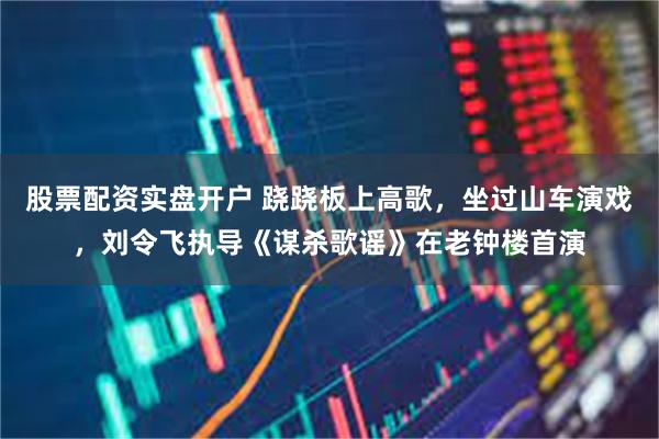 股票配资实盘开户 跷跷板上高歌，坐过山车演戏，刘令飞执导《谋杀歌谣》在老钟楼首演