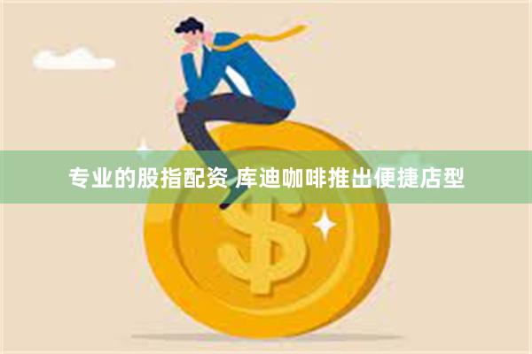 专业的股指配资 库迪咖啡推出便捷店型
