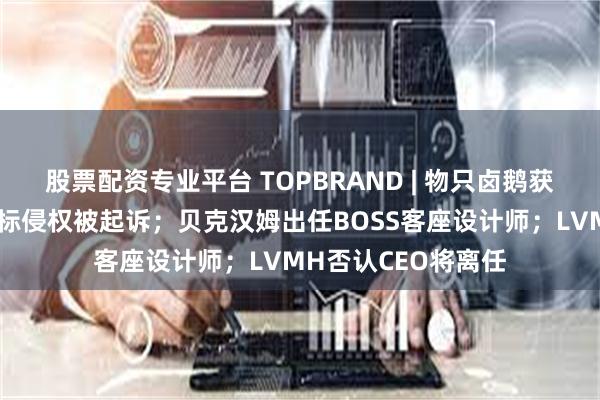股票配资专业平台 TOPBRAND | 物只卤鹅获融资；优衣库因商标侵权被起诉；贝克汉姆出任BOSS客座设计师；LVMH否认CEO将离任