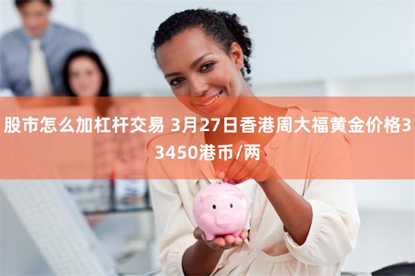 股市怎么加杠杆交易 3月27日香港周大福黄金价格33450港币/两