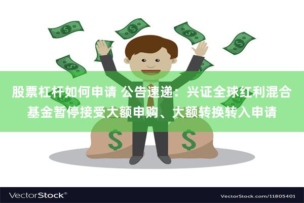 股票杠杆如何申请 公告速递：兴证全球红利混合基金暂停接受大额申购、大额转换转入申请
