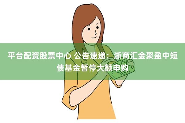 平台配资股票中心 公告速递：浙商汇金聚盈中短债基金暂停大额申购