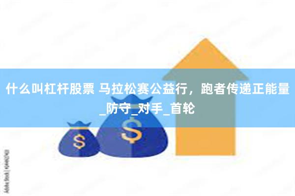 什么叫杠杆股票 马拉松赛公益行，跑者传递正能量_防守_对手_首轮