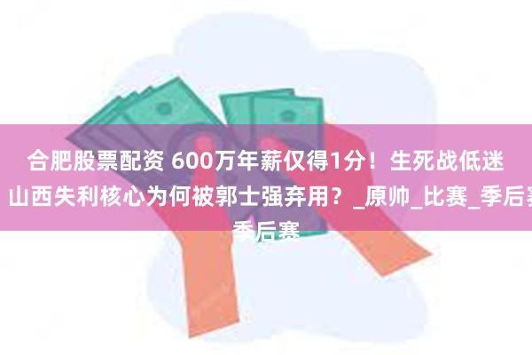 合肥股票配资 600万年薪仅得1分！生死战低迷，山西失利核心为何被郭士强弃用？_原帅_比赛_季后赛
