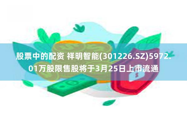 股票中的配资 祥明智能(301226.SZ)5972.01万股限售股将于3月25日上市流通