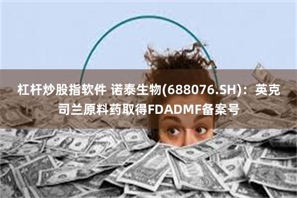 杠杆炒股指软件 诺泰生物(688076.SH)：英克司兰原料药取得FDADMF备案号