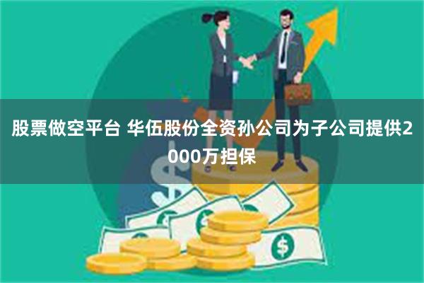 股票做空平台 华伍股份全资孙公司为子公司提供2000万担保