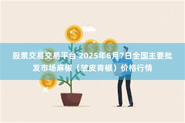 股票交易交易平台 2025年6月7日全国主要批发市场麻椒（皱皮青椒）价格行情