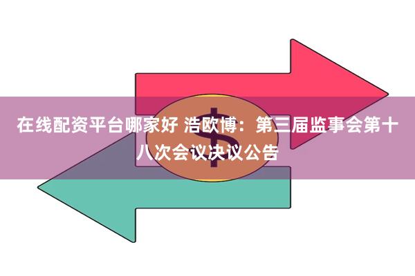 在线配资平台哪家好 浩欧博：第三届监事会第十八次会议决议公告