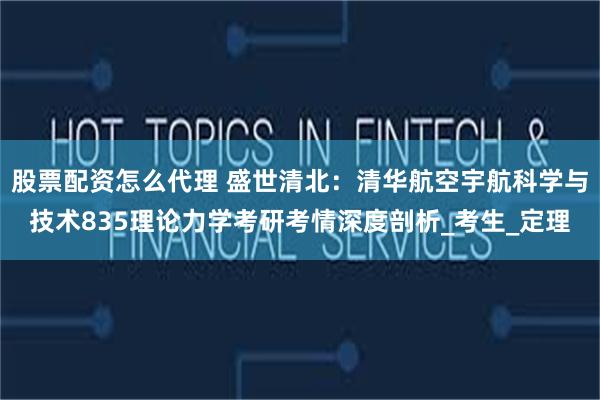 股票配资怎么代理 盛世清北：清华航空宇航科学与技术835理论力学考研考情深度剖析_考生_定理
