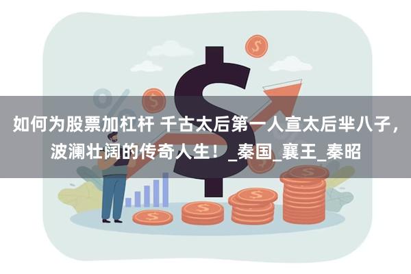 如何为股票加杠杆 千古太后第一人宣太后芈八子，波澜壮阔的传奇人生！_秦国_襄王_秦昭