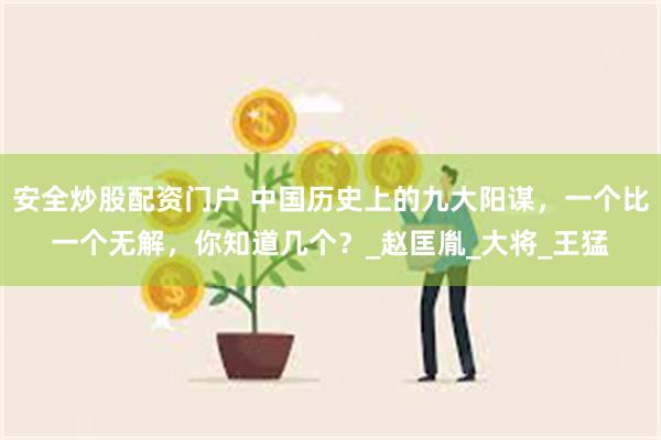 安全炒股配资门户 中国历史上的九大阳谋，一个比一个无解，你知道几个？_赵匡胤_大将_王猛