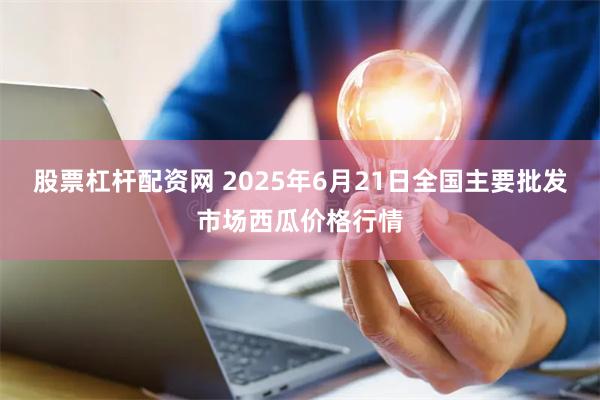 股票杠杆配资网 2025年6月21日全国主要批发市场西瓜价格行情