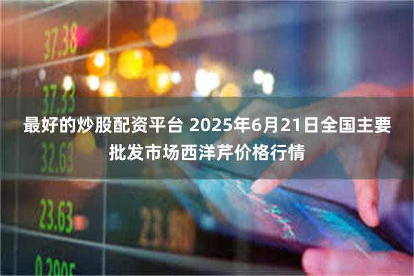 最好的炒股配资平台 2025年6月21日全国主要批发市场西洋芹价格行情