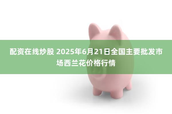 配资在线炒股 2025年6月21日全国主要批发市场西兰花价格行情