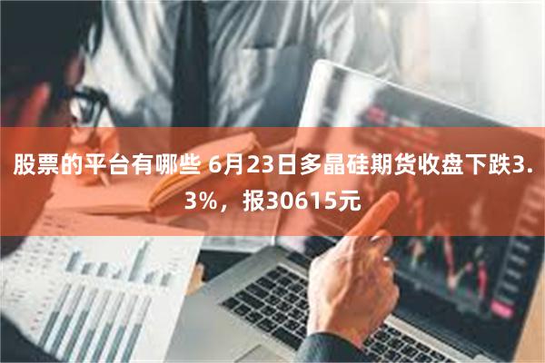股票的平台有哪些 6月23日多晶硅期货收盘下跌3.3%，报30615元