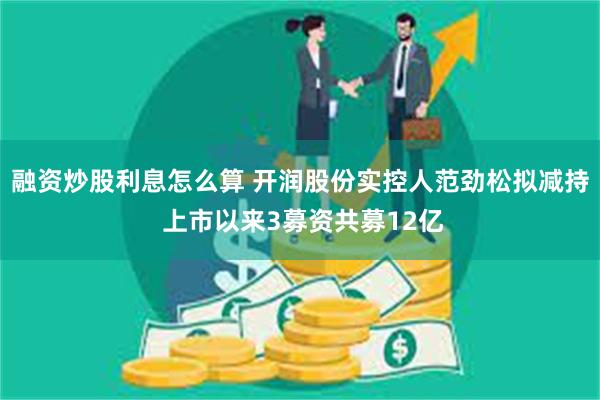 融资炒股利息怎么算 开润股份实控人范劲松拟减持 上市以来3募资共募12亿
