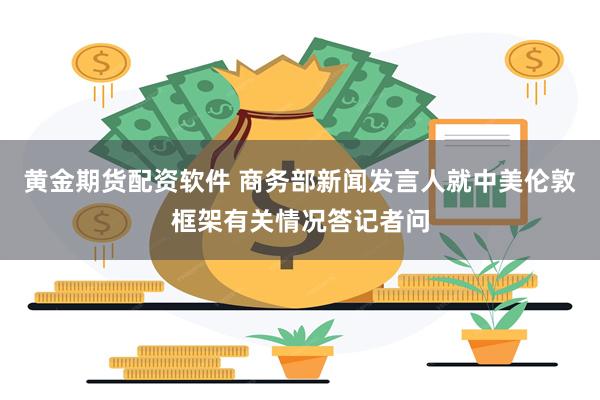 黄金期货配资软件 商务部新闻发言人就中美伦敦框架有关情况答记者问