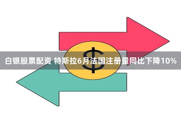 白银股票配资 特斯拉6月法国注册量同比下降10%