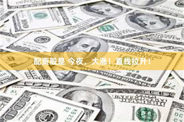 配资股是 今夜，大涨！直线拉升！