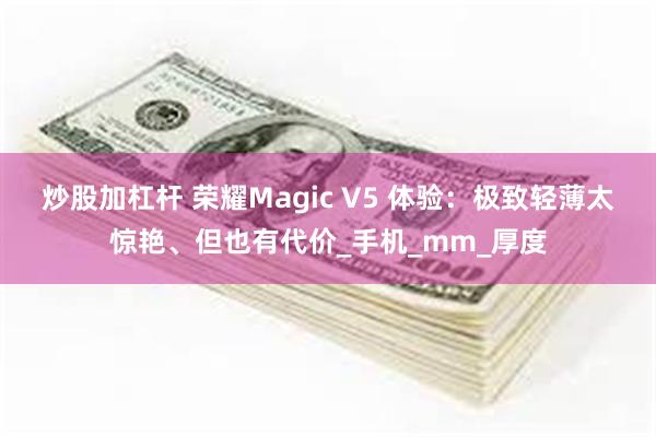 炒股加杠杆 荣耀Magic V5 体验：极致轻薄太惊艳、但也有代价_手机_mm_厚度