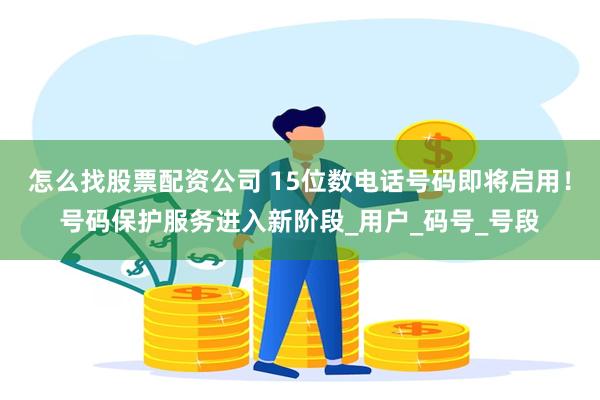 怎么找股票配资公司 15位数电话号码即将启用！号码保护服务进入新阶段_用户_码号_号段