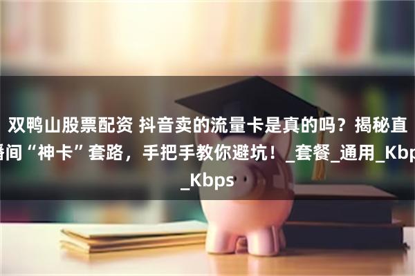 双鸭山股票配资 抖音卖的流量卡是真的吗？揭秘直播间“神卡”套路，手把手教你避坑！_套餐_通用_Kbps