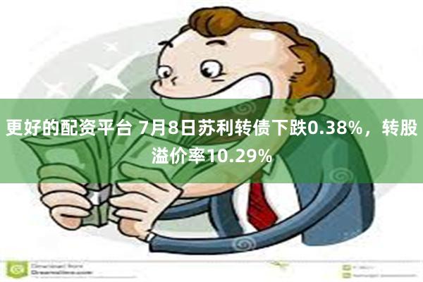 更好的配资平台 7月8日苏利转债下跌0.38%,转股溢价率10.29%