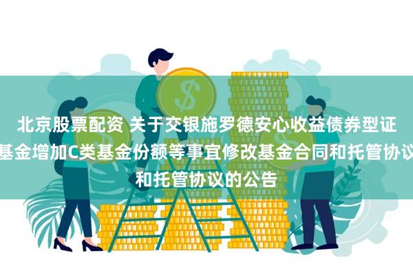 北京股票配资 关于交银施罗德安心收益债券型证券投资基金增加C类基金份额等事宜修改基金合同和托管协议的公告