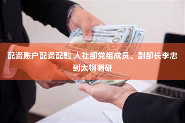 配资账户配资配融 人社部党组成员、副部长李忠到太钢调研