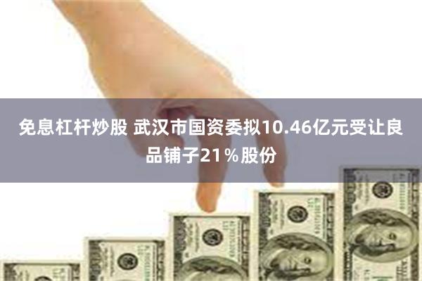 免息杠杆炒股 武汉市国资委拟10.46亿元受让良品铺子21％股份