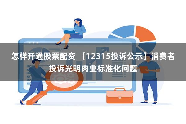 怎样开通股票配资 【12315投诉公示】消费者投诉光明肉业标准化问题
