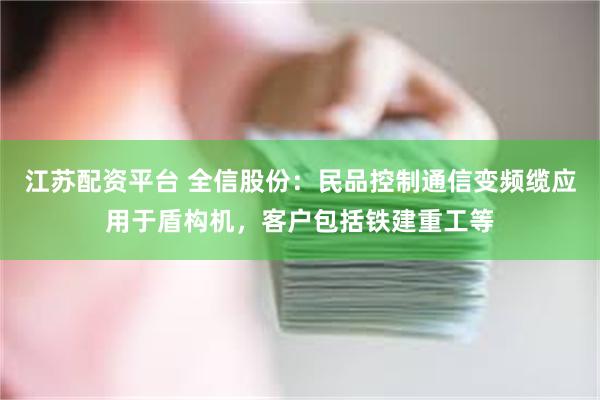 江苏配资平台 全信股份：民品控制通信变频缆应用于盾构机，客户包括铁建重工等