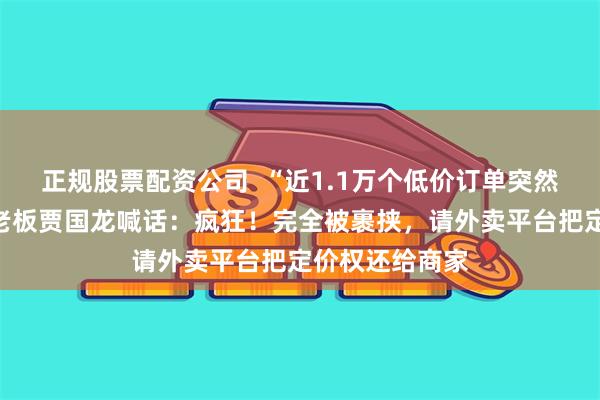 正规股票配资公司  “近1.1万个低价订单突然涌入”，西贝老板贾国龙喊话：疯狂！完全被裹挟，请外卖平台把定价权还给商