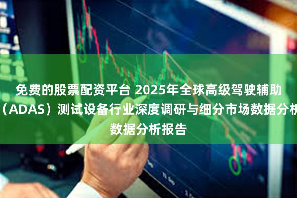 免费的股票配资平台 2025年全球高级驾驶辅助系统（ADAS）测试设备行业深度调研与细分市场数据分析报告