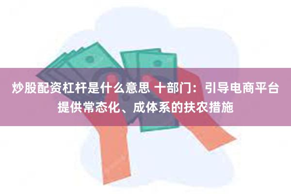 炒股配资杠杆是什么意思 十部门：引导电商平台提供常态化、成体系的扶农措施