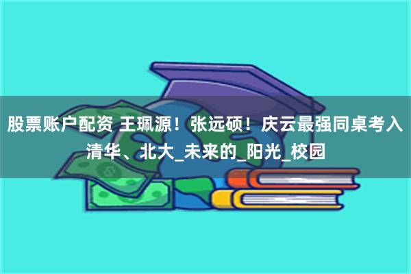 股票账户配资 王珮源！张远硕！庆云最强同桌考入清华、北大_未来的_阳光_校园