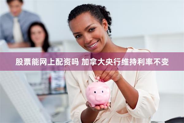 股票能网上配资吗 加拿大央行维持利率不变