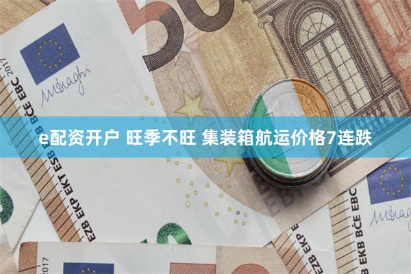 e配资开户 旺季不旺 集装箱航运价格7连跌