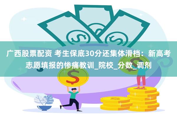 广西股票配资 考生保底30分还集体滑档：新高考志愿填报的惨痛教训_院校_分数_调剂