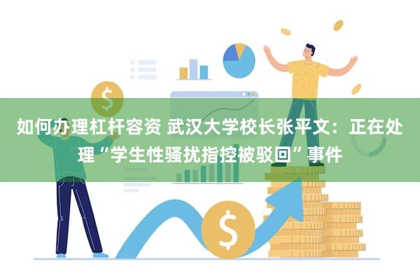 如何办理杠杆容资 武汉大学校长张平文：正在处理“学生性骚扰指控被驳回”事件