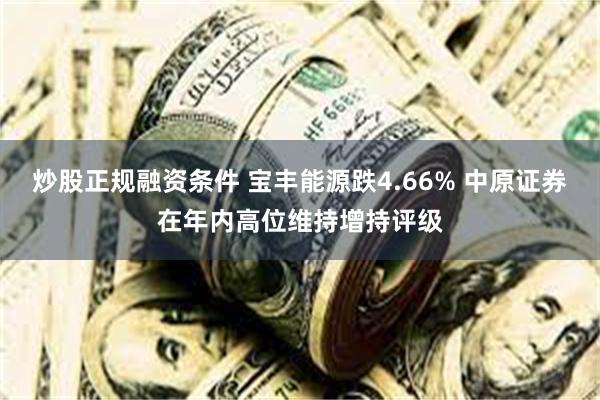 炒股正规融资条件 宝丰能源跌4.66% 中原证券在年内高位维持增持评级