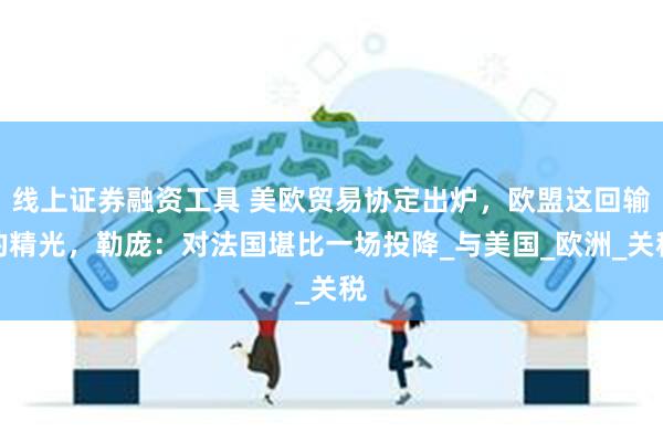 线上证券融资工具 美欧贸易协定出炉，欧盟这回输的精光，勒庞：对法国堪比一场投降_与美国_欧洲_关税